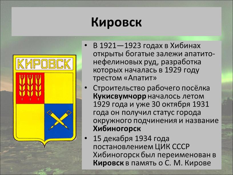 Кировск В 1921—1923 годах в Хибинах открыты богатые залежи апатито-нефелиновых руд, разработка которых началась в 1929 году трестом «Апатит»