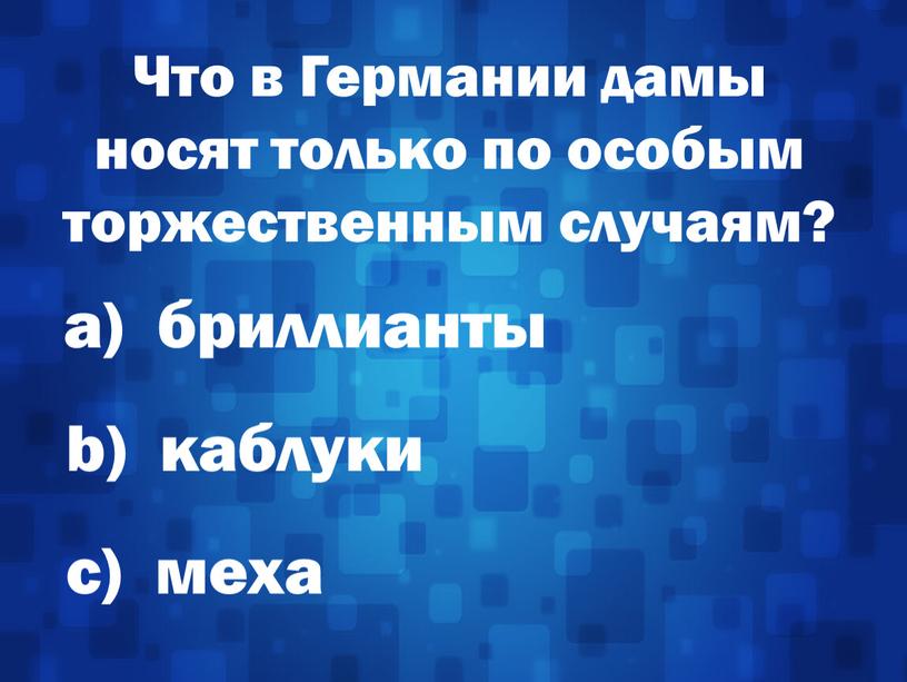 Что в Германии дамы носят только по особым торжественным случаям? а) бриллианты b) каблуки с) меха