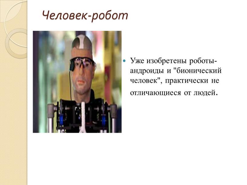 Человек-робот Уже изобретены роботы-андроиды и "бионический человек", практически не отличающиеся от людей