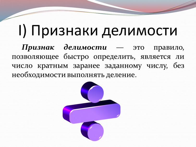 I) Признаки делимости Признак делимости — это правило, позволяющее быстро определить, является ли число кратным заранее заданному числу, без необходимости выполнять деление