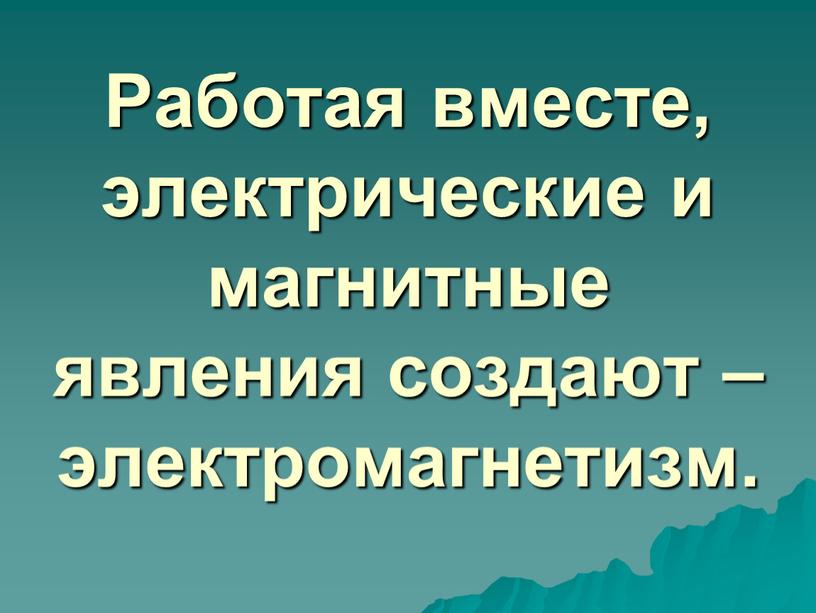 Работая вместе, электрические и магнитные явления создают – электромагнетизм