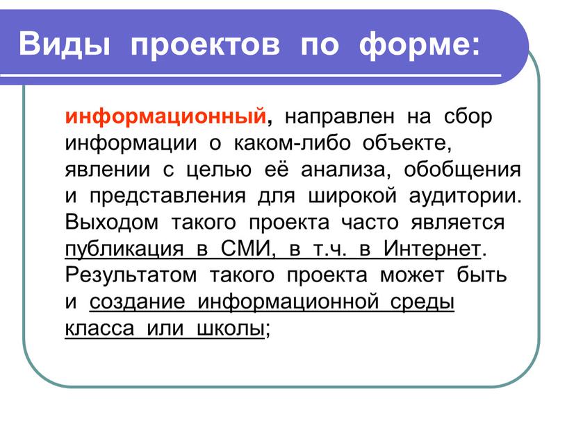 Виды проектов по форме: информационный, направлен на сбор информации о каком-либо объекте, явлении с целью её анализа, обобщения и представления для широкой аудитории