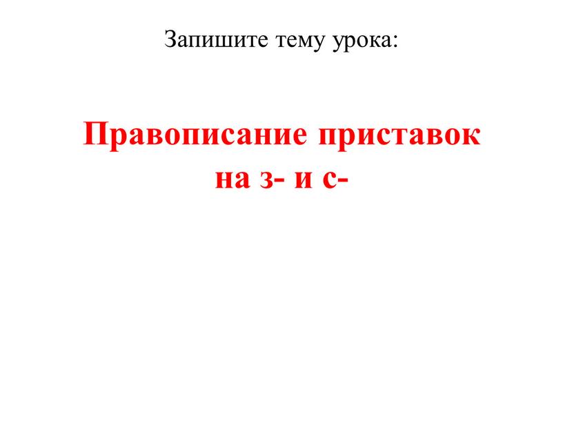 Запишите тему урока: Правописание приставок на з- и с-