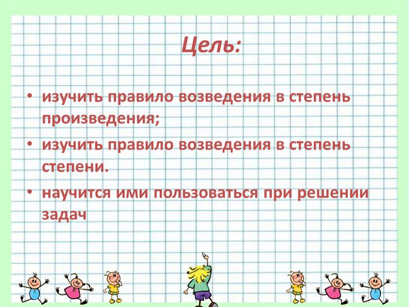 Цель: изучить правило возведения в степень произведения; изучить правило возведения в степень степени