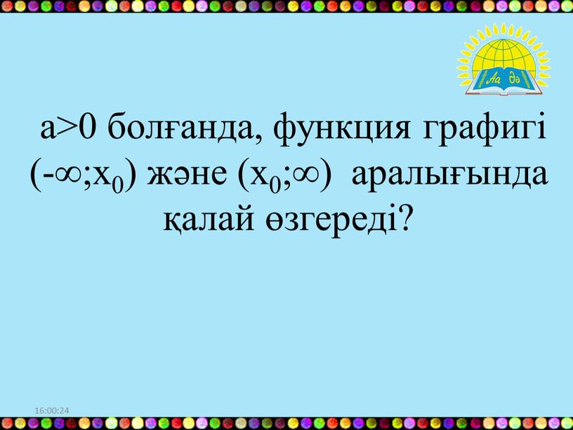 16:00:10 а>0 болғанда, функция графигі (-∞;х0) және (х0;∞) аралығында қалай өзгереді?