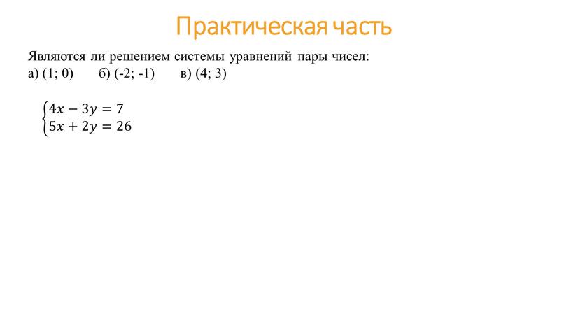 Практическая часть Являются ли решением системы уравнений пары чисел: а) (1; 0) б) (-2; -1) в) (4; 3) &4𝑥−3𝑦=7 &5𝑥+2𝑦=26 &4𝑥−3𝑦=7 &5𝑥+2𝑦=26 &4 𝑥𝑥 −3…