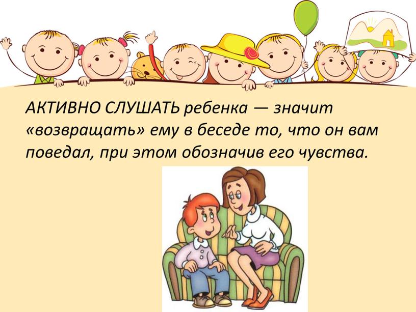 АКТИВНО СЛУШАТЬ ребенка — значит «возвращать» ему в беседе то, что он вам поведал, при этом обозначив его чувства