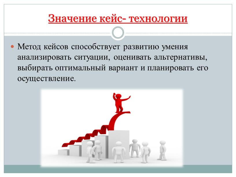 Значение кейс- технологии Метод кейсов способствует развитию умения анализировать ситуации, оценивать альтернативы, выбирать оптимальный вариант и планировать его осуществление