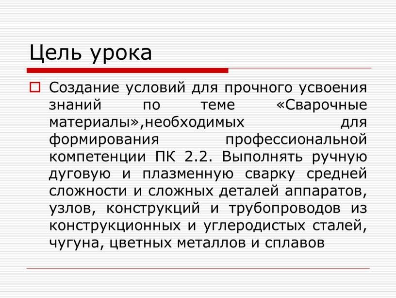 Цель урока Создание условий для прочного усвоения знаний по теме «Сварочные материалы»,необходимых для формирования профессиональной компетенции