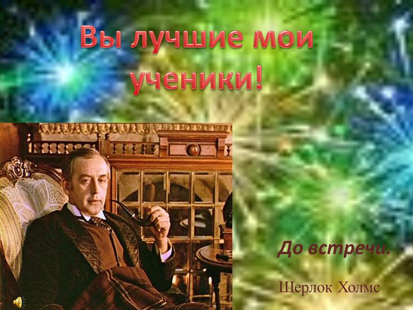 Вы лучшие мои ученики! Шерлок Холмс