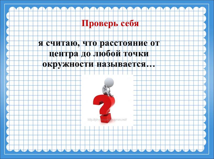 я считаю, что расстояние от центра до любой точки окружности называется… Проверь себя