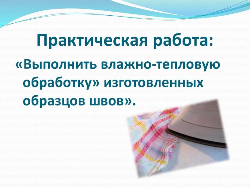 Практическая работа: «Выполнить влажно-тепловую обработку» изготовленных образцов швов»