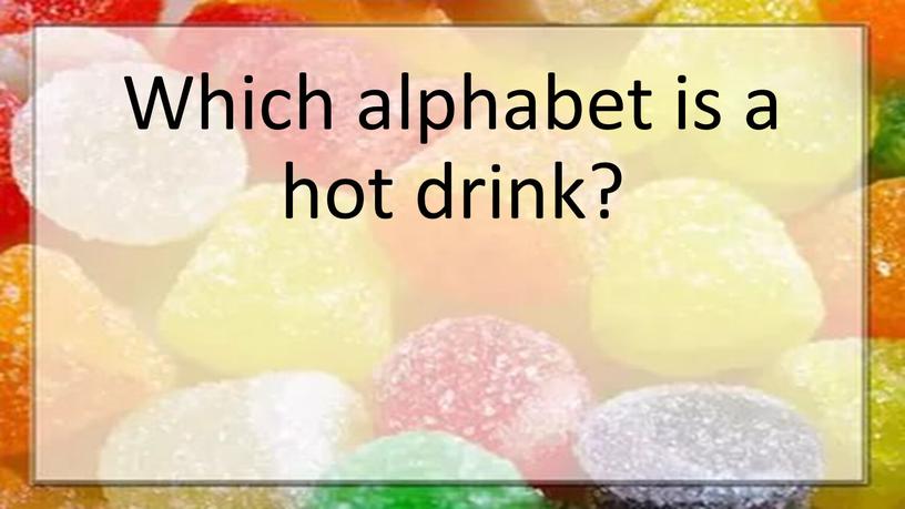 Which alphabet is a hot drink?
