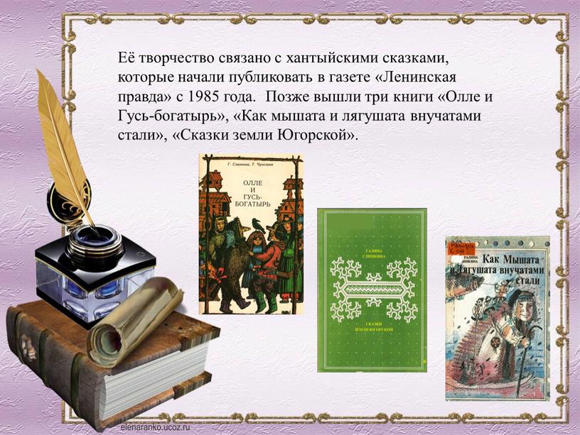 Её творчество связано с хантыйскими сказками, которые начали публиковать в газете «Ленинская правда» с 1985 года