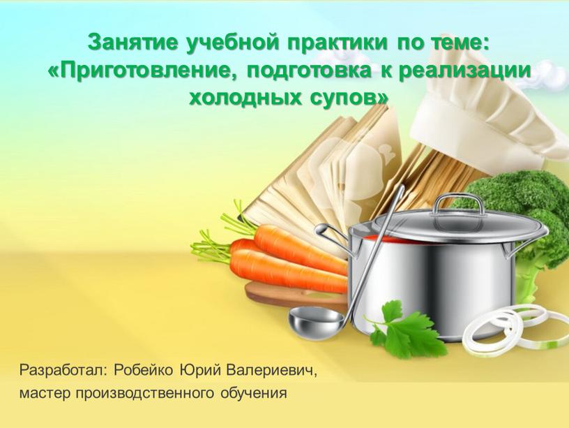 Занятие учебной практики по теме: «Приготовление, подготовка к реализации холодных супов»