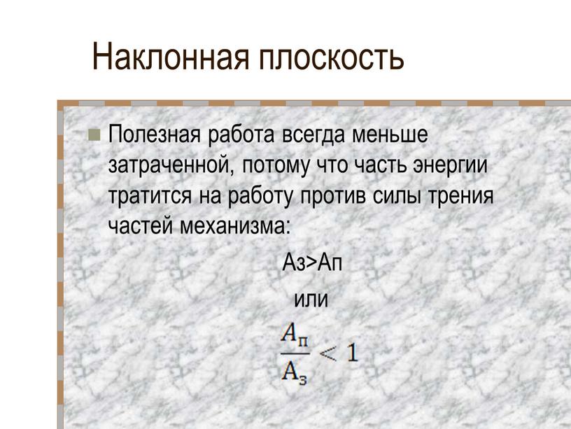 Наклонная плоскость Полезная работа всегда меньше затраченной, потому что часть энергии тратится на работу против силы трения частей механизма: