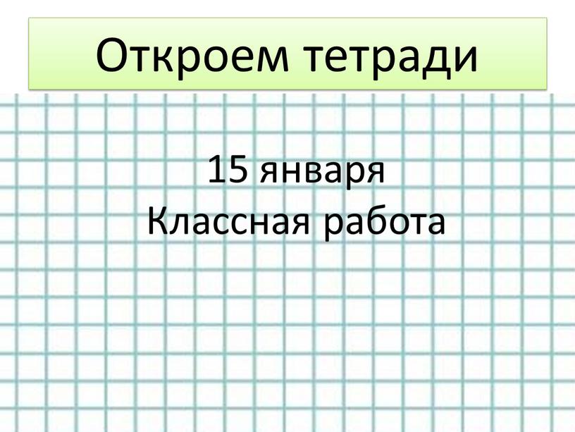 Откроем тетради 15 января Классная работа