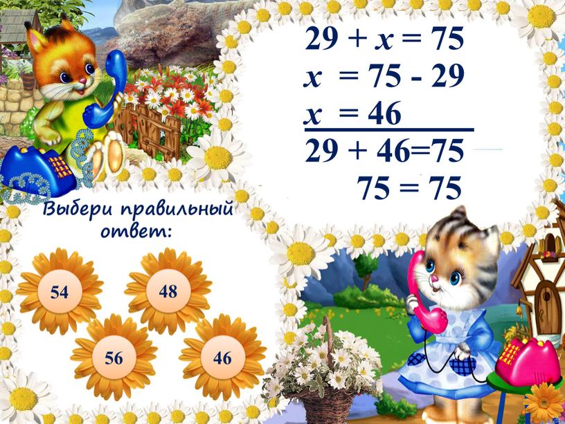 29 + х = 75 x = 75 - 29 x = 46 29 + 46=75 75 = 75 56 54 Выбери правильный ответ: 48…