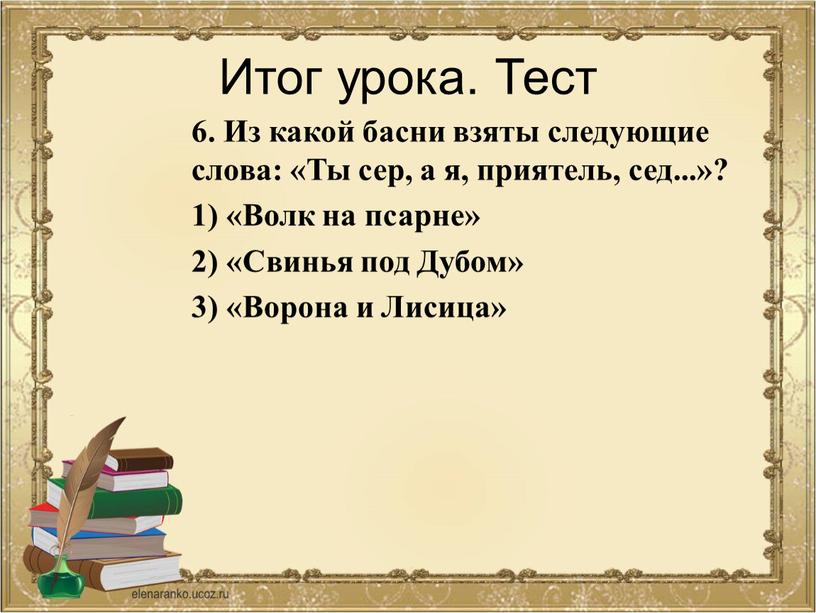 Итог урока. Тест 6. Из какой басни взяты следующие слова: «Ты сер, а я, приятель, сед