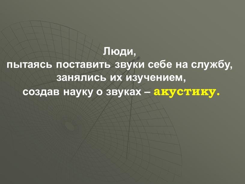 Люди, пытаясь поставить звуки себе на службу, занялись их изучением, создав науку о звуках – акустику