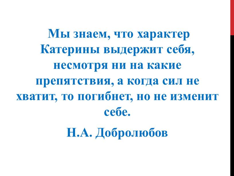 Мы знаем, что характер Катерины выдержит себя, несмотря ни на какие препятствия, а когда сил не хватит, то погибнет, но не изменит себе