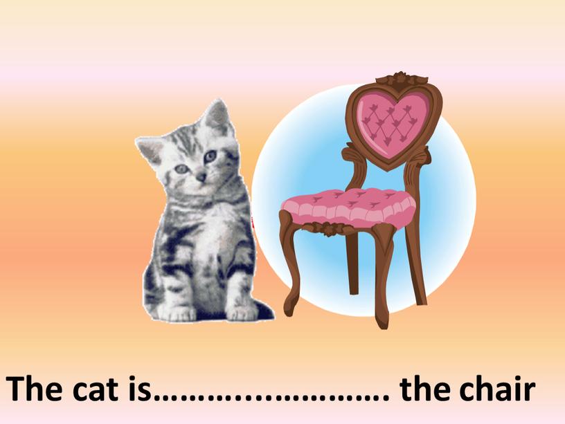 The cat is………....…………. the chair on the left of