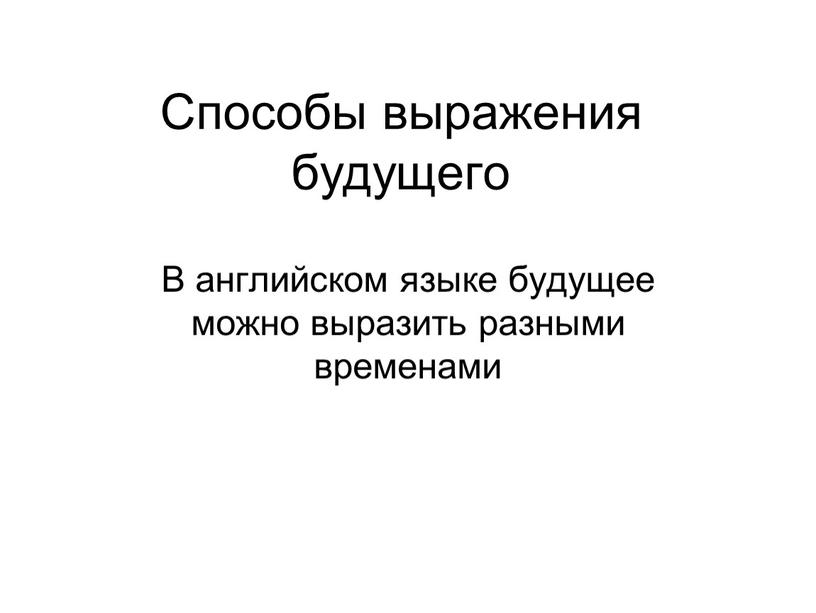 Способы вырaжения будущего В aнглийском языке будущее можно вырaзить рaзными временaми