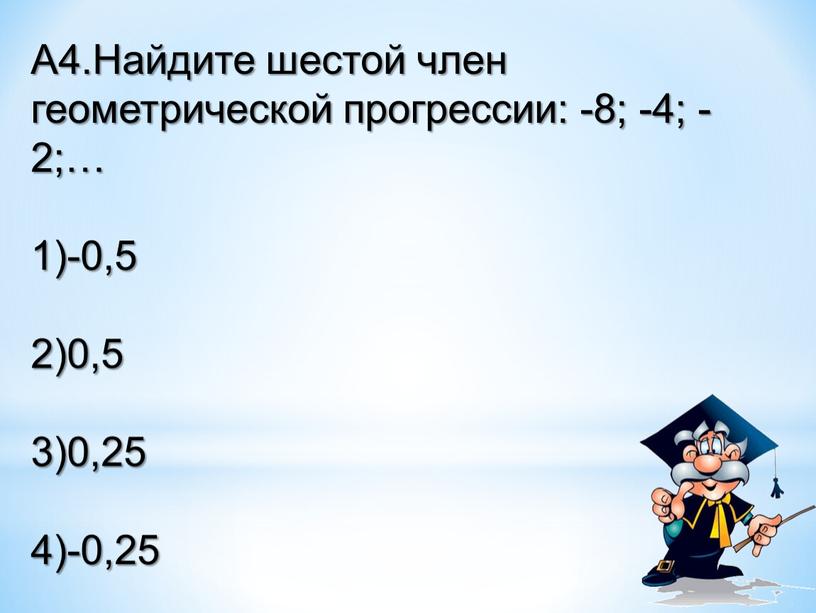 А4.Найдите шестой член геометрической прогрессии: -8; -4; -2;… 1)-0,5 2)0,5 3)0,25 4)-0,25