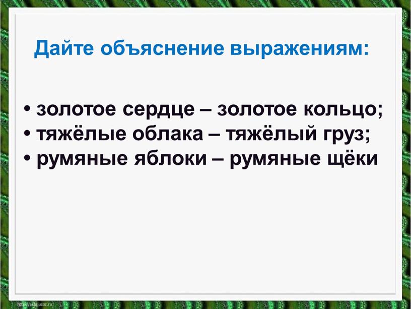 Дайте объяснение выражениям: • золотое сердце – золотое кольцо; • тяжёлые облака – тяжёлый груз; • румяные яблоки – румяные щёки