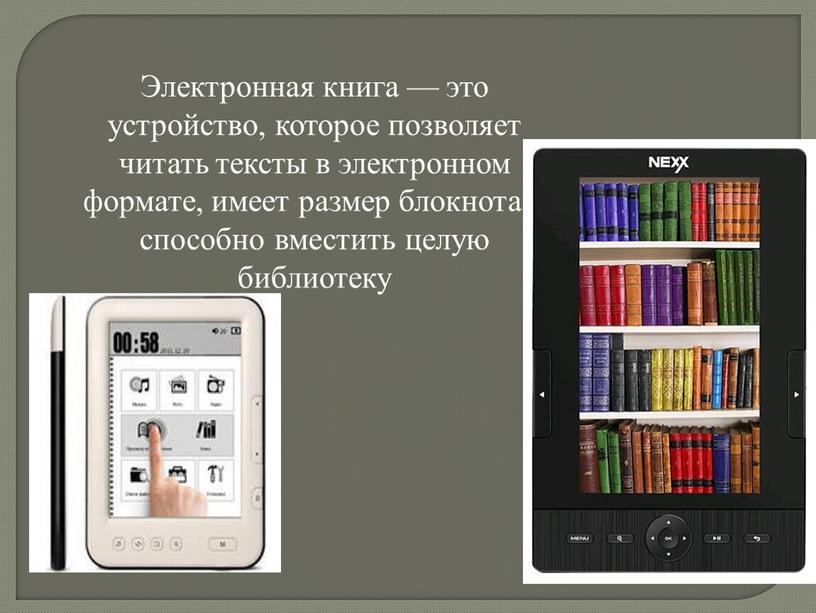 Электронная книга — это устройство, которое позволяет читать тексты в электронном формате, имеет размер блокнота и способно вместить целую библиотеку