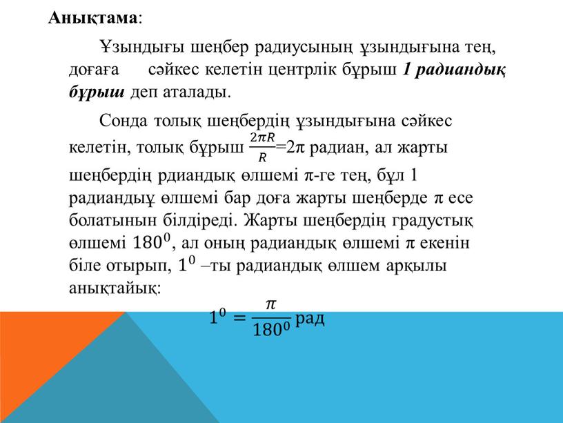 Анықтама : Ұзындығы шеңбер радиусының ұзындығына тең, доғаға сәйкес келетін центрлік бұрыш 1 радиандық бұрыш деп аталады