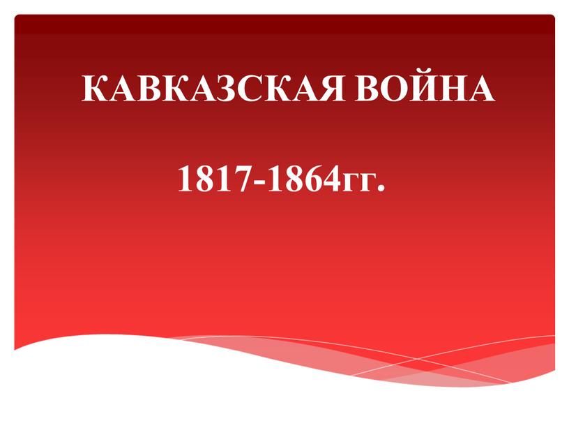 КАВКАЗСКАЯ ВОЙНА 1817-1864гг