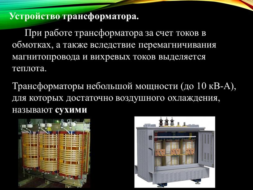 Устройство трансформатора. При работе трансформатора за счет токов в обмотках, а также вследствие перемагничивания магнитопровода и вихревых токов выделяется теплота