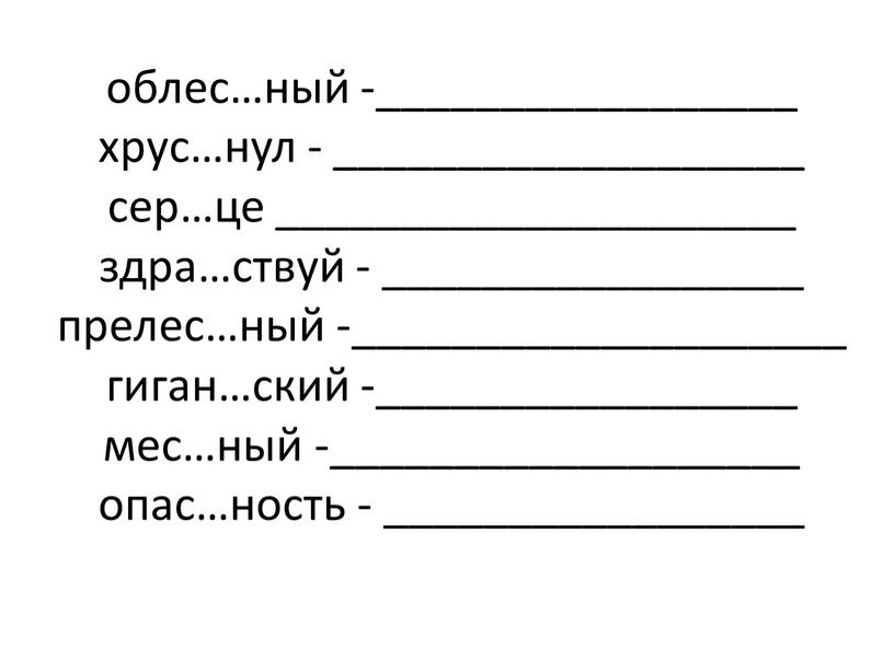 облес…ный -_________________ хрус…нул - ___________________ сер…це _____________________ здра…ствуй - _________________ прелес…ный -____________________ гиган…ский -_________________ мес…ный -___________________ опас…ность - _________________