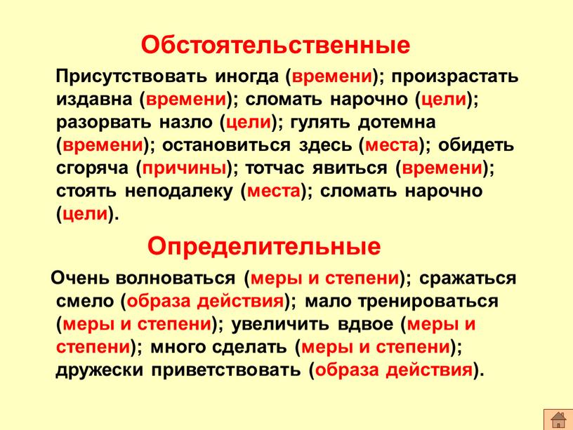 Обстоятельственные Присутствовать иногда (времени); произрастать издавна (времени); сломать нарочно (цели); разорвать назло (цели); гулять дотемна (времени); остановиться здесь (места); обидеть сгоряча (причины); тотчас явиться (времени);…