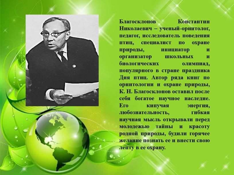 Благосклонов Константин Николаевич – ученый-орнитолог, педагог, исследователь поведения птиц, специалист по охране природы, инициатор и организатор школьных и биологических олимпиад, популярного в стране праздника