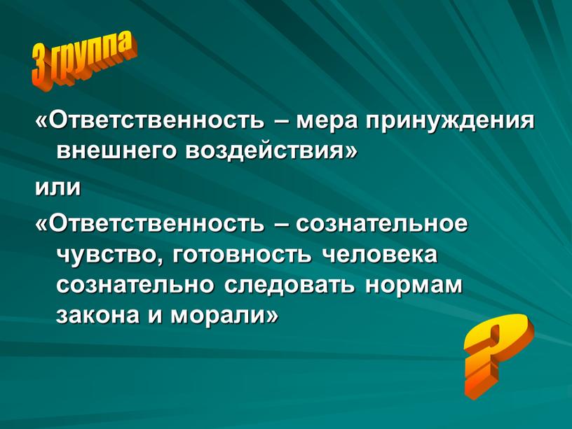 Ответственность – мера принуждения внешнего воздействия» или «Ответственность – сознательное чувство, готовность человека сознательно следовать нормам закона и морали» 3 группа ?