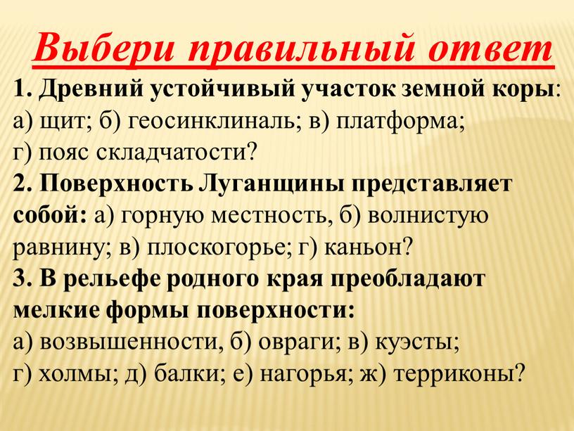 Выбери правильный ответ 1. Древний устойчивый участок земной коры : а) щит; б) геосинклиналь; в) платформа; г) пояс складчатости? 2