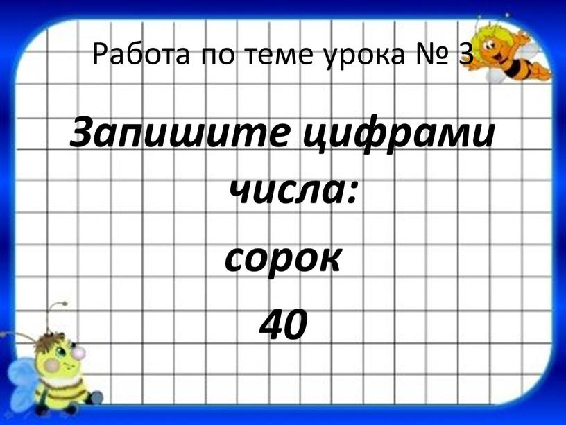 Работа по теме урока № 3 Запишите цифрами числа: сорок 40