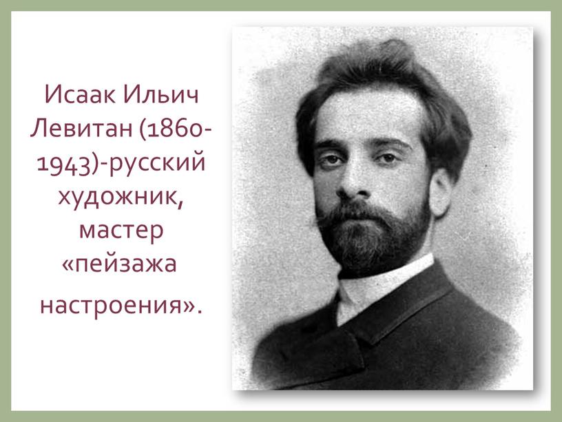 Исаак Ильич Левитан (1860-1943)-русский художник, мастер «пейзажа настроения»