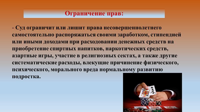 Ограничение прав: - Суд ограничит или лишит права несовершеннолетнего самостоятельно распоряжаться своими заработком, стипендией или иными доходами при расходовании денежных средств на приобретение спиртных напитков,…