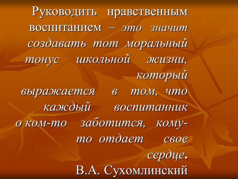 Руководить нравственным воспитанием – это значит создавать тот моральный тонус школьной жизни, который выражается в том, что каждый воспитанник о ком-то заботится, кому-то отдает свое…