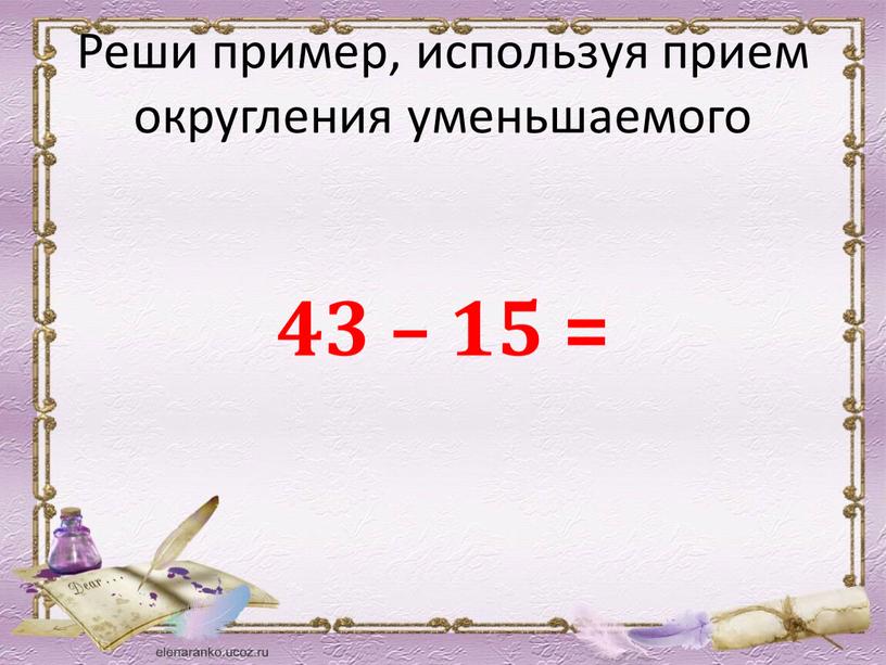 Реши пример, используя прием округления уменьшаемого 43 – 15 =