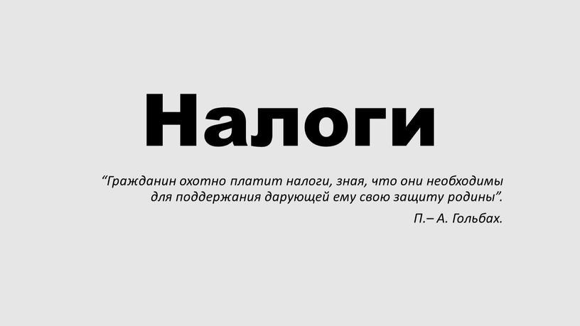 Налоги “Гражданин охотно платит налоги, зная, что они необходимы для поддержания дарующей ему свою защиту родины”