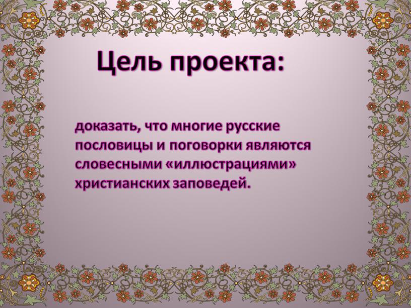 Цель проекта: доказать, что многие русские пословицы и поговорки являются словесными «иллюстрациями» христианских заповедей