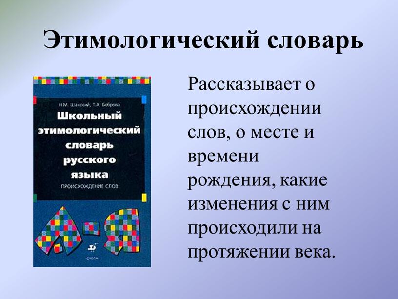 Этимологический словарь Рассказывает о происхождении слов, о месте и времени рождения, какие изменения с ним происходили на протяжении века