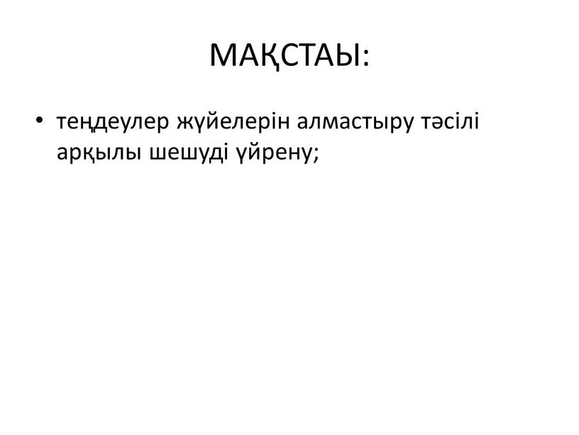 МАҚСТАЫ: теңдеулер жүйелерін алмастыру тәсілі арқылы шешуді үйрену;