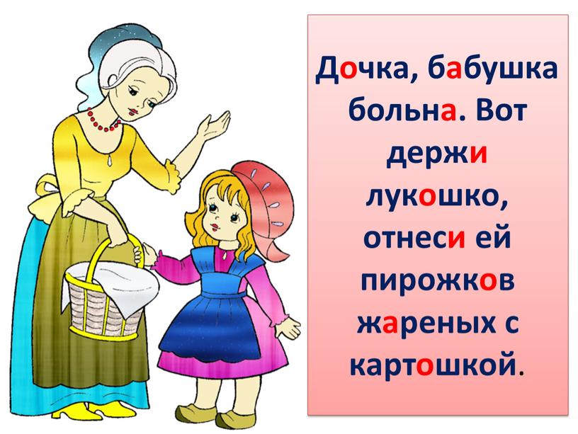 Дочка, бабушка больна. Вот держи лукошко, отнеси ей пирожков жареных с картошкой