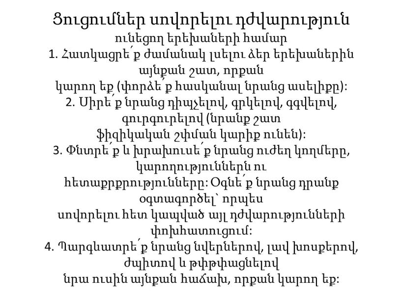 Ցուցումներ սովորելու դժվարություն ունեցող երեխաների համար 1. Հատկացրե՛ք ժամանակ լսելու ձեր երեխաներին այնքան շատ, որքան կարող եք (փորձե՛ք հասկանալ նրանց ասելիքը): 2. Սիրե՛ք նրանց դիպչելով,…