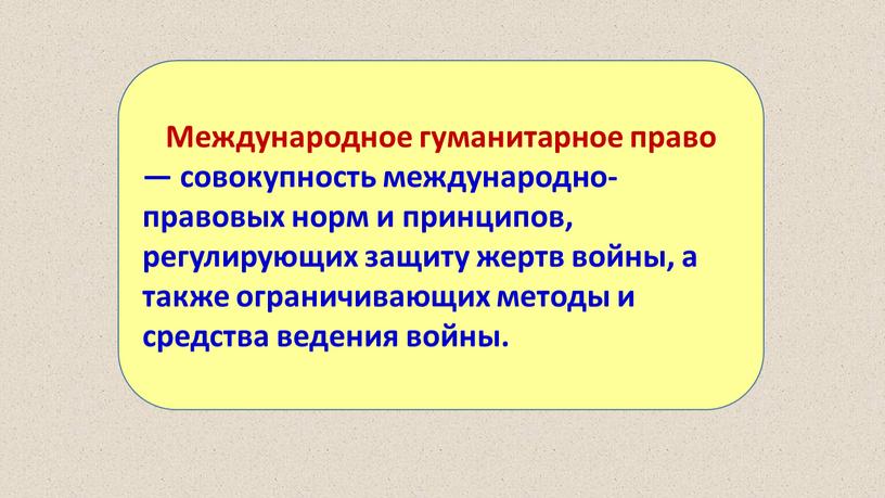 Международное гуманитарное право — совокупность международно-правовых норм и принципов, регулирующих защиту жертв войны, а также ограничивающих методы и средства ведения войны